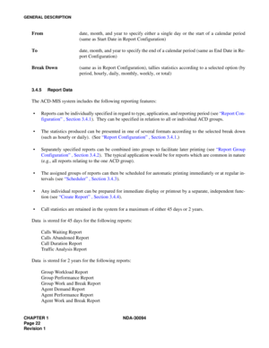 Page 30CHAPTER 1 NDA-30094
Page 22
Revision 1
GENERAL DESCRIPTION
Fromdate, month, and year to specify either a single day or the start of a calendar period
(same as Start Date in Report Configuration) 
Todate, month, and year to specify the end of a calendar period (same as End Date in Re-
port Configuration)
Break Down(same as in Report Configuration), tallies statistics according to a selected option (by
period, hourly, daily, monthly, weekly, or total)
3.4.5 Report Data
The ACD-MIS system includes the...