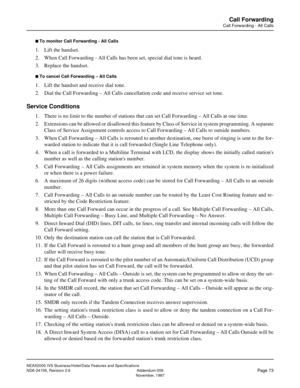 Page 102NEAX2000 IVS Business/Hotel/Data Features and Specifications
NDA-24158, Revision 2.6 Addendum-006
Page 73November, 1997
Call Forwarding
Call Forwarding - All Calls
n To monitor Call Forwarding - All Calls
1. Lift the handset.
2. When Call Forwarding - All Calls has been set, special dial tone is heard.
3. Replace the handset.
n To cancel Call Forwarding – All Calls
1. Lift the handset and receive dial tone.
2. Dial the Call Forwarding – All Calls cancellation code and receive service set tone.
Service...