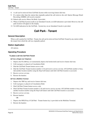 Page 122NEAX2000 IVS Business/Hotel/Data Features and Specifications
Page 92NDA-24158, Issue 2
Call Park
Call Park - Tenant
8. A call can be retrieved from Call Park-System while receiving feature dial tone.
9. If a station other than the station that originally parked the call retrieves the call, Station Message Detail
Recording (SMDR) will record a transfer.
10. Parked calls receive Music On Hold, if provided.
11. When a Call Park-System recalls to an Attendant Console, no LED indication is provided. However,...