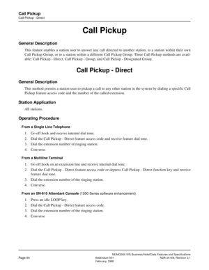 Page 124NEAX2000 IVS Business/Hotel/Data Features and Specifications
Page 94Addendum-001 NDA-24158, Revision 2.1
February, 1996
Call Pickup
Call Pickup - Direct
Call Pickup
General Description
This feature enables a station user to answer any call directed to another station, to a station within their own
Call Pickup Group, or to a station within a different Call Pickup Group. Three Call Pickup methods are avail-
able: Call Pickup - Direct, Call Pickup - Group, and Call Pickup - Designated Group.
Call Pickup -...