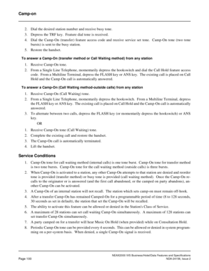 Page 137NEAX2000 IVS Business/Hotel/Data Features and Specifications
Page 100NDA-24158, Issue 2
Camp-on
2. Dial the desired station number and receive busy tone.
3. Depress the TRF key.  Feature dial tone is received.
4. Dial the Camp-On (transfer) feature access code and receive service set tone.  Camp-On tone (two tone
bursts) is sent to the busy station.
5. Restore the handset.
To answer a Camp-On (transfer method or Call Waiting method) from any station
1. Receive Camp-On tone.
2. From a Single Line...