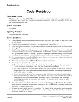 Page 145NEAX2000 IVS Business/Hotel/Data Features and Specifications
Page 108NDA-24158, Issue 2
Code Restriction
Code  Restriction
General Description
This feature allows the NEAX2000 IVS to be programmed to restrict outgoing calls according to specific area
and/or Central Office codes.  This restriction is controlled on the basis of a three digit area code or six digit area
and office code numbering plan.
Station Application
All stations.
Operating Procedure
No manual operation is required.
Service Conditions...