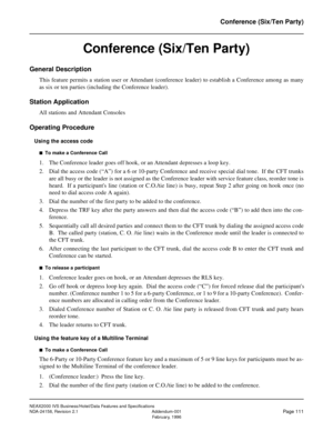 Page 148NEAX2000 IVS Business/Hotel/Data Features and Specifications
NDA-24158, Revision 2.1 Addendum-001
Page 111February, 1996
Conference (Six/Ten Party)
Conference (Six/Ten Party)
General Description
This feature permits a station user or Attendant (conference leader) to establish a Conference among as many
as six or ten parties (including the Conference leader).
Station Application
All stations and Attendant Consoles
Operating Procedure
Using the access code
n  To make a Conference Call
1. The Conference...