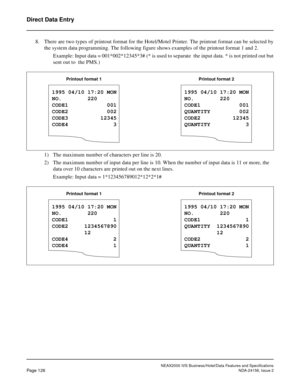 Page 164NEAX2000 IVS Business/Hotel/Data Features and Specifications
Page 126NDA-24158, Issue 2
Direct Data Entry
8. There are two types of printout format for the Hotel/Motel Printer. The printout format can be selected by
the system data programming. The following figure shows examples of the printout format 1 and 2.
Example: Input data = 001*002*12345*3# (* is used to separate  the input data. * is not printed out but
sent out to  the PMS.)
1) The maximum number of characters per line is 20.
2) The maximum...