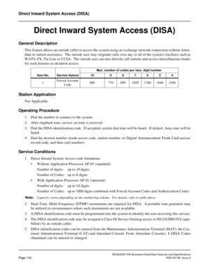 Page 170NEAX2000 IVS Business/Hotel/Data Features and Specifications
Page 132NDA-24158, Issue 2
Direct Inward System Access (DISA)
Direct Inward System Access (DISA)
General Description
This feature allows an outside caller to access the system using an exchange network connection without Atten-
dant or station assistance.  The outside user may originate calls over any or all of the systems facilities such as
WATS, FX, Tie Line or CCSA.  The outside user can also directly call stations and access miscellaneous...