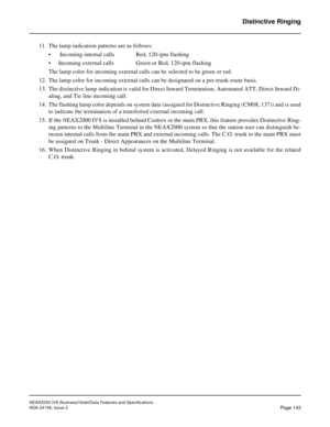 Page 181NEAX2000 IVS Business/Hotel/Data Features and Specifications
NDA-24158, Issue 2
Page 143
Distinctive Ringing
11. The lamp indication patterns are as follows:
•  Incoming internal calls Red, 120-ipm flashing
• Incoming external calls Green or Red, 120-ipm flashing
The lamp color for incoming external calls can be selected to be green or red.
12. The lamp color for incoming external calls can be designated on a per-trunk-route basis.
13. The distinctive lamp indication is valid for Direct Inward...