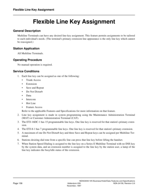 Page 197NEAX2000 IVS Business/Hotel/Data Features and Specifications
Page 158Addendum-006 NDA-24158, Revision 2.6
November, 1997
Flexible Line Key Assignment
Flexible Line Key Assignment
General Description
Multiline Terminals can have any desired line-key assignment. This feature permits assignments to be tailored
to each individuals needs. (The terminals primary extension line appearance is the only line key which cannot
be reassigned.)
Station Application
All Multiline Terminals.
Operating Procedure
No manual...