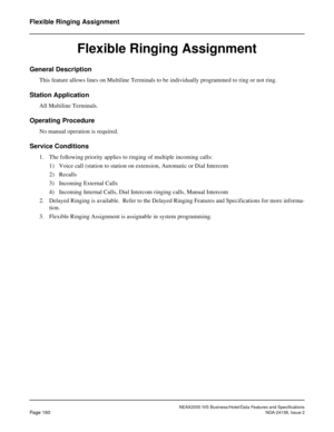 Page 199NEAX2000 IVS Business/Hotel/Data Features and Specifications
Page 160NDA-24158, Issue 2
Flexible Ringing Assignment
Flexible Ringing Assignment
General Description
This feature allows lines on Multiline Terminals to be individually programmed to ring or not ring.
Station Application
All Multiline Terminals.
Operating Procedure
No manual operation is required.
Service Conditions
1. The following priority applies to ringing of multiple incoming calls:
1) Voice call (station to station on extension,...