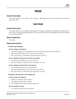 Page 208NEAX2000 IVS Business/Hotel/Data Features and Specifications
NDA-24158, Issue 2
Page 165
Hold
Call Hold
Hold
General Description
This feature permits a user to Hold a call in progress.  After Hold has been set, the station user can make or
answer new calls.
Call Hold
General Description
This feature permits a user to Hold a call in progress by sending a hookflash and dialing the Call Hold feature
access code, or by pressing the Call Hold key.  This line can then be used for originating another call or...