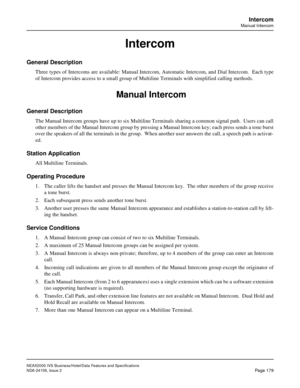 Page 222NEAX2000 IVS Business/Hotel/Data Features and Specifications
NDA-24158, Issue 2
Page 179
Intercom
Manual Intercom
Intercom
General Description
Three types of Intercoms are available: Manual Intercom, Automatic Intercom, and Dial Intercom.  Each type
of Intercom provides access to a small group of Multiline Terminals with simplified calling methods.
 Manual Intercom
General Description
The Manual Intercom groups have up to six Multiline Terminals sharing a common signal path.  Users can call
other members...