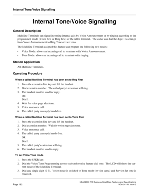 Page 225NEAX2000 IVS Business/Hotel/Data Features and Specifications
Page 182NDA-24158, Issue 2
Internal Tone/Voice Signalling
Internal Tone/Voice Signalling
General Description
Multiline Terminals can signal incoming internal calls by Voice Announcement or by ringing according to the
programmed mode (Voice first or Ring first) of the called terminal.  The caller can dial the digit 1 to change
from Voice Announcement to Ring Tone or vice versa.
The Multiline Terminal assigned this feature can program the...