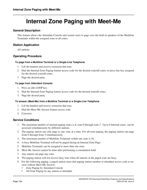 Page 227NEAX2000 IVS Business/Hotel/Data Features and Specifications
Page 184NDA-24158, Issue 2
Internal Zone Paging with Meet-Me
Internal Zone Paging with Meet-Me
General Description
This feature allows the Attendant Console and system users to page over the built-in speakers of the Multiline
Terminals within the assigned zone or all zones.
Station Application
All stations.
Operating Procedure
To page from a Multiline Terminal or a Single-Line Telephone
1. Lift the handset and receive extension dial tone.
2....