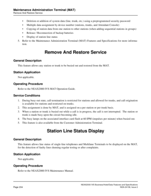 Page 247NEAX2000 IVS Business/Hotel/Data Features and Specifications
Page 204NDA-24158, Issue 2
Maintenance Administration Terminal (MAT)
Remove And Restore Service
• Deletion or addition of system data (line, trunk, etc.) using a preprogrammed security password
• Multiple data assignment by device number (stations, trunks, and Attendant Console)
• Copying of station data from one station to other stations (when adding sequential stations in groups)
• Release / Reconnection of backup batteries
• Display of...