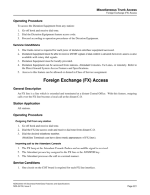 Page 265NEAX2000 IVS Business/Hotel/Data Features and Specifications
NDA-24158, Issue 2
Page 221
Miscellaneous Trunk Access
Foreign Exchange (FX) Access
Operating Procedure
To access the Dictation Equipment from any station:
1. Go off hook and receive dial tone.
2. Dial the Dictation Equipment feature access code.
3. Proceed according to operation procedures of the Dictation Equipment.
Service Conditions
1. One trunk circuit is required for each piece of dictation interface equipment accessed.
2. Dictation...