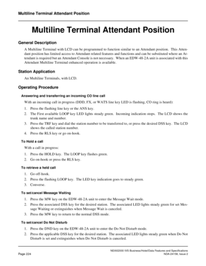 Page 268NEAX2000 IVS Business/Hotel/Data Features and Specifications
Page 224NDA-24158, Issue 2
Multiline Terminal Attendant Position
Multiline Terminal Attendant Position
General Description
A Multiline Terminal with LCD can be programmed to function similar to an Attendant position.  This Atten-
dant position has limited access to Attendant related features and functions and can be substituted where an At-
tendant is required but an Attendant Console is not necessary.  When an EDW-48-2A unit is associated with...