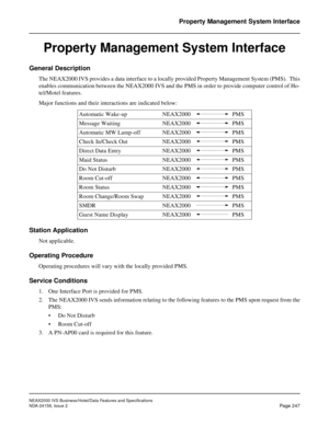 Page 291NEAX2000 IVS Business/Hotel/Data Features and Specifications
NDA-24158, Issue 2
Page 247
Property Management System Interface
Property Management System Interface
General Description
The NEAX2000 IVS provides a data interface to a locally provided Property Management System (PMS).  This
enables communication between the NEAX2000 IVS and the PMS in order to provide computer control of Ho-
tel/Motel features.
Major functions and their interactions are indicated below:
Station Application
Not applicable....