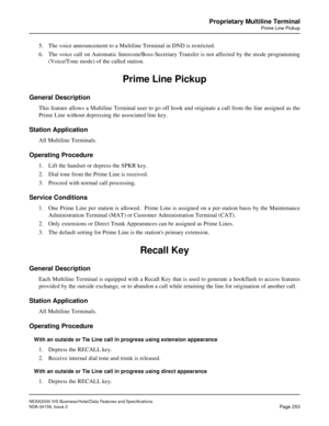 Page 300NEAX2000 IVS Business/Hotel/Data Features and Specifications
NDA-24158, Issue 2
Page 253
Proprietary Multiline Terminal
Prime Line Pickup
5. The voice announcement to a Multiline Terminal in DND is restricted.
6. The voice call on Automatic Intercom/Boss-Secretary Transfer is not affected by the mode programming
(Voice/Tone mode) of the called station.
Prime Line Pickup
General Description
This feature allows a Multiline Terminal user to go off hook and originate a call from the line assigned as the...