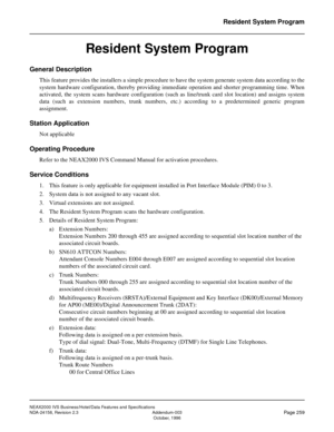 Page 311NEAX2000 IVS Business/Hotel/Data Features and Specifications
NDA-24158, Revision 2.3 Addendum-003
Page 259October, 1996
Resident System Program
Resident System Program
General Description
This feature provides the installers a simple procedure to have the system generate system data according to the
system hardware configuration, thereby providing immediate operation and shorter programming time. When
activated, the system scans hardware configuration (such as line/trunk card slot location) and assigns...