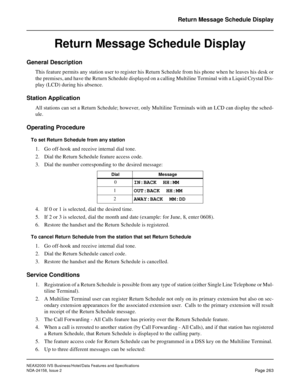 Page 315NEAX2000 IVS Business/Hotel/Data Features and Specifications
NDA-24158, Issue 2
Page 263
Return Message Schedule Display
Return Message Schedule Display
General Description
This feature permits any station user to register his Return Schedule from his phone when he leaves his desk or
the premises, and have the Return Schedule displayed on a calling Multiline Terminal with a Liquid Crystal Dis-
play (LCD) during his absence.
Station Application
All stations can set a Return Schedule; however, only...