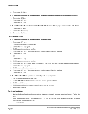 Page 318NEAX2000 IVS Business/Hotel/Data Features and Specifications
Page 266NDA-24158, Issue 2
Room Cutoff
4. Depress the RLS key.
n  To set Room Cutoff from the Hotel/Motel Front Desk Instrument while engaged in conversation with station
1. Depress the RC key.
2. Depress the SET key.
3. Depress the RLS key.
n  To reset Room Cutoff from the Hotel/Motel Front Desk Instrument while engaged in conversation with station
1. Depress the RC key.
2. Depress the RESET key.
3. Depress the RLS key.
Toll Call Restriction
n...