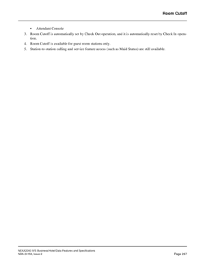 Page 319NEAX2000 IVS Business/Hotel/Data Features and Specifications
NDA-24158, Issue 2
Page 267
Room Cutoff
• Attendant Console
3. Room Cutoff is automatically set by Check Out operation, and it is automatically reset by Check In opera-
tion.
4. Room Cutoff is available for guest room stations only.
5. Station-to-station calling and service feature access (such as Maid Status) are still available.  