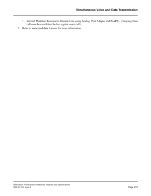 Page 325NEAX2000 IVS Business/Hotel/Data Features and Specifications
NDA-24158, Issue 2
Page 273
Simultaneous Voice and Data Transmission
• Internal Multiline Terminal to Outside Line using Analog  Port Adapter (APA/APR). (Outgoing Data
call must be established before regular voice call.)
5. Refer to associated data features for more information. 