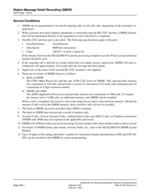 Page 336NEAX2000 IVS Business/Hotel/Data Features and Specifications
Page 283-1Addendum-001 NDA-24158, Revision 2.1
February, 1996
Station Message Detail Recording (SMDR)
Call Pickup - Direct
Service Conditions
1. SMDR can be programmed to record all outgoing calls or toll calls only, depending on the customers re-
quirements.
2. When customer provided computer equipment is connected using the RS-232C interface, SMDR informa-
tion will be transmitted directly to the equipment as each call record is completed.
3....