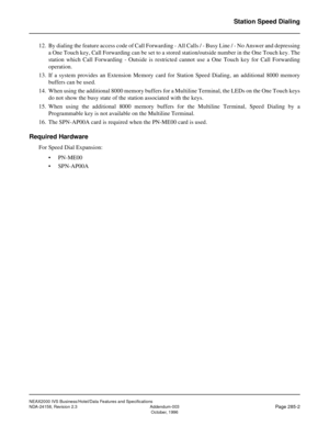 Page 340NEAX2000 IVS Business/Hotel/Data Features and Specifications
NDA-24158, Revision 2.3 Addendum-003
Page 285-2October, 1996
Station Speed Dialing
12. By dialing the feature access code of Call Forwarding - All Calls / - Busy Line / - No Answer and depressing
a One Touch key, Call Forwarding can be set to a stored station/outside number in the One Touch key. The
station which Call Forwarding - Outside is restricted cannot use a One Touch key for Call Forwarding
operation.
13. If a system provides an...