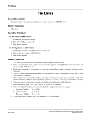 Page 349NEAX2000 IVS Business/Hotel/Data Features and Specifications
Page 294NDA-24158, Issue 2
Tie Lines
Tie Lines
General Description
This feature allows any station user dial access or direct access to an E&M Tie Line.
Station Application
All stations.
Operating Procedure
To dial access an E&M Tie Line
1. Lift handset and receive dial tone.
2. Dial E&M Tie Line access code.
3. Dial desired number.
To directly access an E&M Tie Line
1. Lift handset or depress SPKR key and receive dial tone.
2. Depress line key...