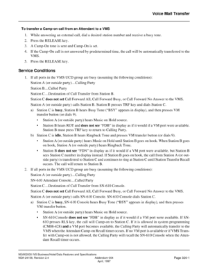 Page 380NEAX2000 IVS Business/Hotel/Data Features and Specifications
NDA-24158, Revision 2.4 Addendum-004
Page 320-1April, 1997
Voice Mail Transfer
To transfer a Camp-on call from an Attendant to a VMS
1. While answering an external call, dial a desired station number and receive a busy tone.
2. Press the RELEASE key.
3. A Camp-On tone is sent and Camp-On is set.
4. If the Camp-On call is not answered by predetermined time, the call will be automatically transferred to the
VMS.
5. Press the RELEASE key.
Service...