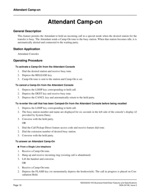 Page 43NEAX2000 IVS Business/Hotel/Data Features and Specifications
Page 18NDA-24158, Issue 2
Attendant Camp-on
Attendant Camp-on
General Description
This feature permits the Attendant to hold an incoming call in a special mode when the desired station for the
transfer is busy. The Attendant sends a Camp-On tone to the busy station. When that station becomes idle, it is
automatically alerted and connected to the waiting party.
Station Application
Attendant Consoles
Operating Procedure
To activate a Camp-On from...