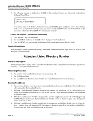 Page 53NEAX2000 IVS Business/Hotel/Data Features and Specifications
Page 26NDA-24158, Issue 2
Attendant Console (SN610 ATTCON)
Attendant Listed Directory Number
4. The following message is displayed on the LCD of the Attendant Console, and the console is placed into
the Lamp Check Mode.
To check the status of all the keys, the buzzer sound, and the LEDs, press each key in turn to check the key
itself, as well as to check the corresponding LED, buzzer sound, and LCD on the console. For details on the
procedures,...
