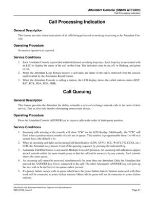 Page 58NEAX2000 IVS Business/Hotel/Data Features and Specifications
NDA-24158, Issue 2
Page 31
Attendant Console (SN610 ATTCON)
Call Processing Indication
Call Processing Indication
General Description
This feature provides visual indications of all calls being processed or awaiting processing at the Attendant Con-
sole.
Operating Procedure
No manual operation is required.
Service Conditions
1. Each Attendant Console is provided with 6 dedicated switching loop keys. Each loop key is associated with
an LED to...