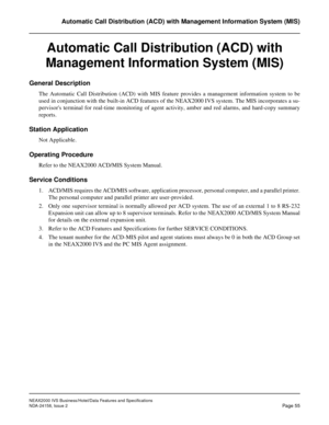 Page 82NEAX2000 IVS Business/Hotel/Data Features and Specifications
NDA-24158, Issue 2
Page 55
Automatic Call Distribution (ACD) with Management Information System (MIS)
Automatic Call Distribution (ACD) with 
Management Information System (MIS)
General Description
The Automatic Call Distribution (ACD) with MIS feature provides a management information system to be
used in conjunction with the built-in ACD features of the NEAX2000 IVS system. The MIS incorporates a su-
pervisors terminal for real-time...