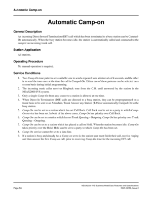 Page 83NEAX2000 IVS Business/Hotel/Data Features and Specifications
Page 56NDA-24158, Issue 2
Automatic Camp-on
Automatic Camp-on
General Description
An incoming Direct Inward Termination (DIT) call which has been terminated to a busy station can be Camped-
On automatically. When the busy station becomes idle, the station is automatically called and connected to the
camped on incoming trunk call.
Station Application
All stations.
Operating Procedure
No manual operation is required.
Service Conditions
1. Two...