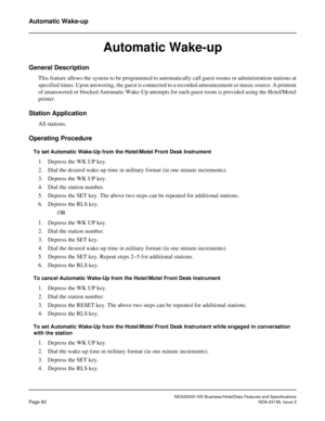 Page 87NEAX2000 IVS Business/Hotel/Data Features and Specifications
Page 60NDA-24158, Issue 2
Automatic Wake-up
Automatic Wake-up
General Description
This feature allows the system to be programmed to automatically call guest rooms or administration stations at
specified times. Upon answering, the guest is connected to a recorded announcement or music source. A printout
of unanswered or blocked Automatic Wake-Up attempts for each guest room is provided using the Hotel/Motel
printer.
Station Application
All...