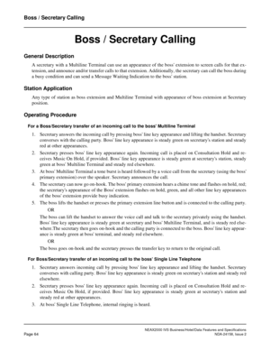 Page 92NEAX2000 IVS Business/Hotel/Data Features and Specifications
Page 64NDA-24158, Issue 2
Boss / Secretary Calling
Boss / Secretary Calling
General Description
A secretary with a Multiline Terminal can use an appearance of the boss extension to screen calls for that ex-
tension, and announce and/or transfer calls to that extension. Additionally, the secretary can call the boss during
a busy condition and can send a Message Waiting Indication to the boss station.
Station Application
Any type of station as...