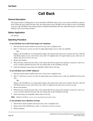 Page 96NEAX2000 IVS Business/Hotel/Data Features and Specifications
Page 68NDA-24158, Issue 2
Call Back
Call Back
General Description
This feature allows a calling party to set an automatic Call Back when a busy or no answer condition is encoun-
tered. When the busy station becomes idle, the station that set the Call Back will be called. In case of Call Back
no answer, the Call Back to the setting station is initiated immediately after the called station goes on hook after
making a call or accessing a feature....