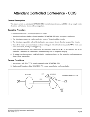 Page 12NEAX2000 IVS CCIS Features and Specifications
NDA-24159, Issue 2
Pa ge  5
Attendant Controlled Conference - CCIS
General Description
This feature permits an Attendant (NEAX2400 IMS) to establish a conference, via CCIS, with up to eight parties
of stations and/or trunks (inside and outside parties).
Operating Procedure
To activate an Attendant Controlled Conference - CCIS:
1. A station (conference leader) calls an Attendant (NEAX2400 IMS only) to request a conference.
2. The Attendant connects the...