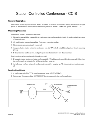 Page 99NEAX2000 IVS CCIS Features and Specifications
Page 88NDA-24159, Issue 2
Station-Controlled Conference - CCIS
General Description
This feature allows any station of the NEAX2400 IMS to establish a conference among a maximum of eight
parties of stations and/or trunks (inside and outside parties) of the NEAX2000 IVS system, through CCIS.
Operating Procedure
To initiate a Station-Controlled Conference:
1. The station user wishing to establish the conference (the conference leader) calls all parties and...