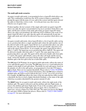 Page 78MULTI-SPLIT AGENT
General Description
74CallCenter
WorX 
ACD Features and Specifications
The multi-split mode scenarios:
An agent, in multi-split mode, is not permitted to have a logon ID which allows any 
split. This combination would force the ACD system to begin to sequentially 
prompt the agent with the name of every split in the system, until the agent selected 
the splits in which they wish to work.   As in the previous case, this is not an 
effective use of agents time.
If taken together, the last...