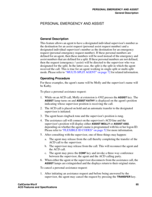 Page 89PERSONAL EMERGENCY AND ASSIST
General Description
CallCenter
WorX 85
ACD Features and Specifications
PERSONAL EMERGENCY AND ASSIST
General Description
This feature allows an agent to have a designated individual supervisors number as 
the destination for an assist request (personal assist request number) and a 
designated individual supervisors number as the destination for an emergency 
request (personal emergency request number). If these personal numbers are 
defined for an agent, then these numbers...