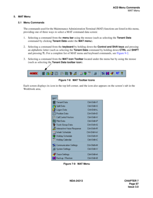 Page 101NDA-24213 CHAPTER 7
     Page 87
Issue 3.0
ACD Menu Commands
MAT Menu
5. MAT Menu
5.1 Menu Commands
The commands used for the Maintenance Administration Terminal (MAT) functions are listed in this menu, 
providing one of three ways to select a MAT command data screen:
1. Selecting a command from the 
menu bar using the mouse (such as selecting the Tenant Data 
command by clicking 
Tenant Data under the MAT menu).
2. Selecting a command from the 
keyboard by holding down the Control and Shift keys and...