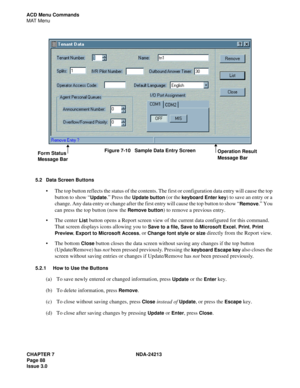 Page 102CHAPTER 7 NDA-24213
Page 88     
Issue 3.0
ACD Menu Commands
MAT Menu
Figure 7-10   Sample Data Entry Screen
5.2 Data Screen Buttons
The top button reflects the status of the contents. The first or configuration data entry will cause the top 
button to show “
Update.” Press the Update button (or the keyboard Enter key) to save an entry or a 
change. Any data entry or change after the first entry will cause the top button to show “
Remove.” You 
can press the top button (now the 
Remove button) to remove...