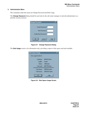 Page 111NDA-24213 CHAPTER 8
    Page 97
Issue 3.0
MIS Menu Commands
Administration Menu
3. Administration Menu
The commands under this menu are Change Password and Disk Usage. 
The 
Change Password dialog should be used only by the call center manager or network administrator as a 
periodic security measure.
Figure 8-7   Change Password Dialog
The Disk Usage screen is for information only, providing a report of disk space used and available.
Figure 8-8   Disk Space Usage Screen 