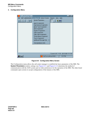 Page 112CHAPTER 8 NDA-24213
Page 98    
Issue 3.0
MIS Menu Commands
Configuration Menu
4. Configuration Menu
Figure 8-9   Configuration Menu Screen
The Configuration menu allows the call center manager to establish the basic parameters of the MIS. The 
System Parameters window settings (see Figure 8-11 and Figure 8-12) determine the method of 
communication with the ACD system and set other preferences for the operation of the MIS. The other listed 
commands open screens to accept configuration of the features...