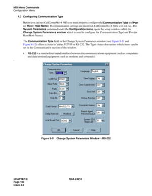 Page 114CHAPTER 8 NDA-24213
Page 100    
Issue 3.0
MIS Menu Commands
Configuration Menu
4.3 Configuring Communication Type
Before you can run CallCenterWorX MIS you must properly configure the Communication Type and Port 
(or 
Host / Host Name). If communication settings are incorrect, CallCenterWorX MIS will not run. The 
System Parameters command under the Configuration menu opens the setup window called the 
Change System Parameters window which is used to configure the Communication Type and Port (or...