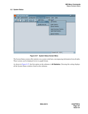 Page 141NDA-24213 CHAPTER 8
    Page 127
Issue 3.0
MIS Menu Commands
Status Screens Menu
5.2 System Status
 
Figure 8-37   System Status Screen Menu
The System Status screens offer statistics on a system-wide basis, encompassing information from all splits. 
These screens can be displayed in text or graph format.
As shown in Figure 8-37, the first option on the submenu is 
All Statistics. Choosing this setting displays 
all the System Status windows listed on the submenu.  