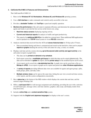 Page 19NDA-24213 CHAPTER 1
Page 5
Issue 3.0
CallCenterWorX Overview
CallCenterWorX MIS 2.0 Features and Enhancements
3. CallCenterWorX MIS 2.0 Features and Enhancements
The CallCenterWorX MIS 2.0:
1. Runs on the 
Windows NT 4.0 Workstation, Windows 95, and Windows 98 operating systems.
2. Uses a 
GUI interface to make commands and controls easily accessible to the user.
3. Provides a 
dockable Toolbar with ToolTips to speed and simplify operation.
4.
Monitors the performance of the call center to maintain...