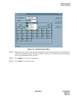 Page 211NDA-24213 CHAPTER 9
    Page 197
Issue 3.0
ACD Procedures
Holiday Calendar
Figure 9-16   Schedule Number Menu
STEP 4: Repeat Steps 3(a) and 3(b) until all desired holiday dates have been programmed. The Holiday Cal-
endar can be programmed up to 365 days in advance, and there is no limit to the number of holidays 
that can be programmed within a month.
STEP 5: Press 
Update to save the new information.
STEP 6: Press 
Close to exit the data screen. 